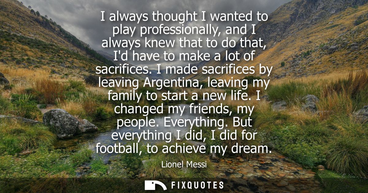 I always thought I wanted to play professionally, and I always knew that to do that, Id have to make a lot of sacrifices