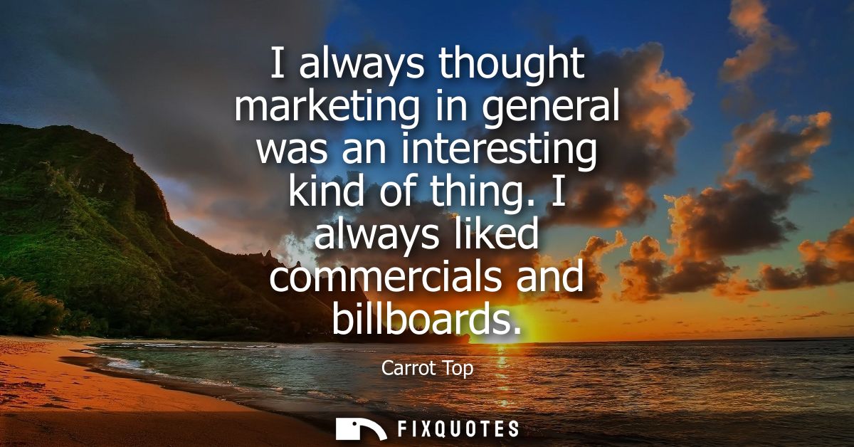 I always thought marketing in general was an interesting kind of thing. I always liked commercials and billboards