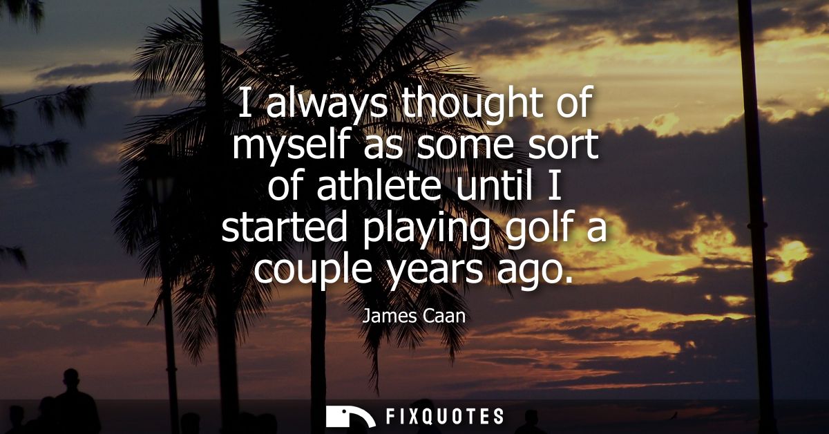 I always thought of myself as some sort of athlete until I started playing golf a couple years ago