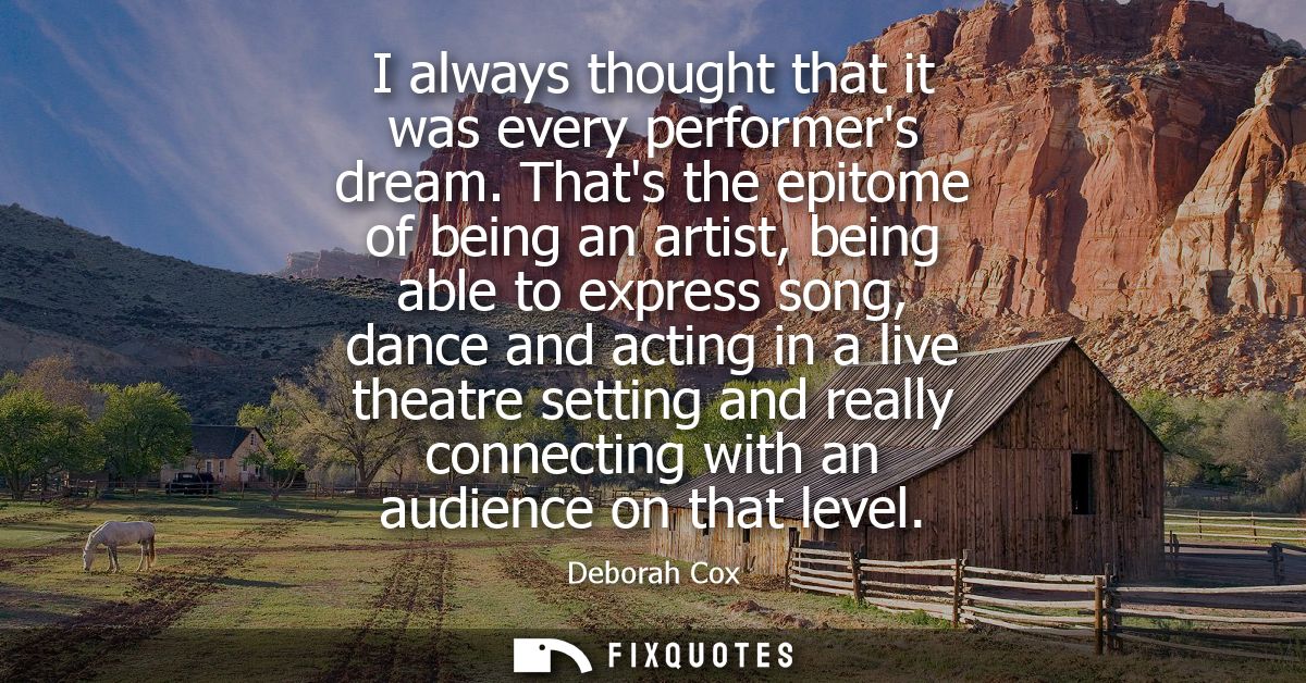 I always thought that it was every performers dream. Thats the epitome of being an artist, being able to express song, d