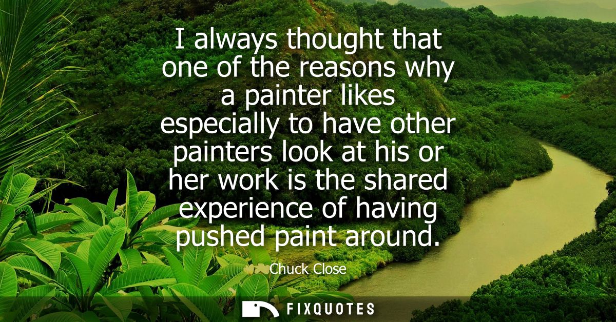 I always thought that one of the reasons why a painter likes especially to have other painters look at his or her work i