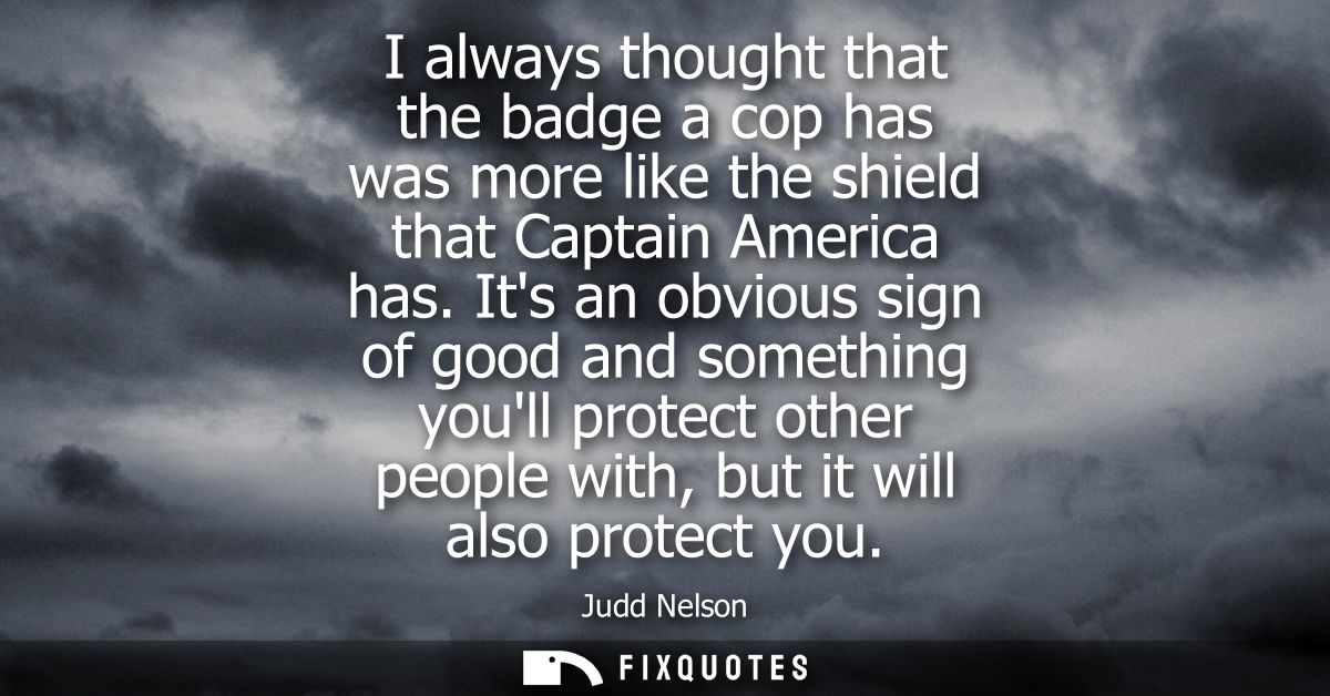 I always thought that the badge a cop has was more like the shield that Captain America has. Its an obvious sign of good