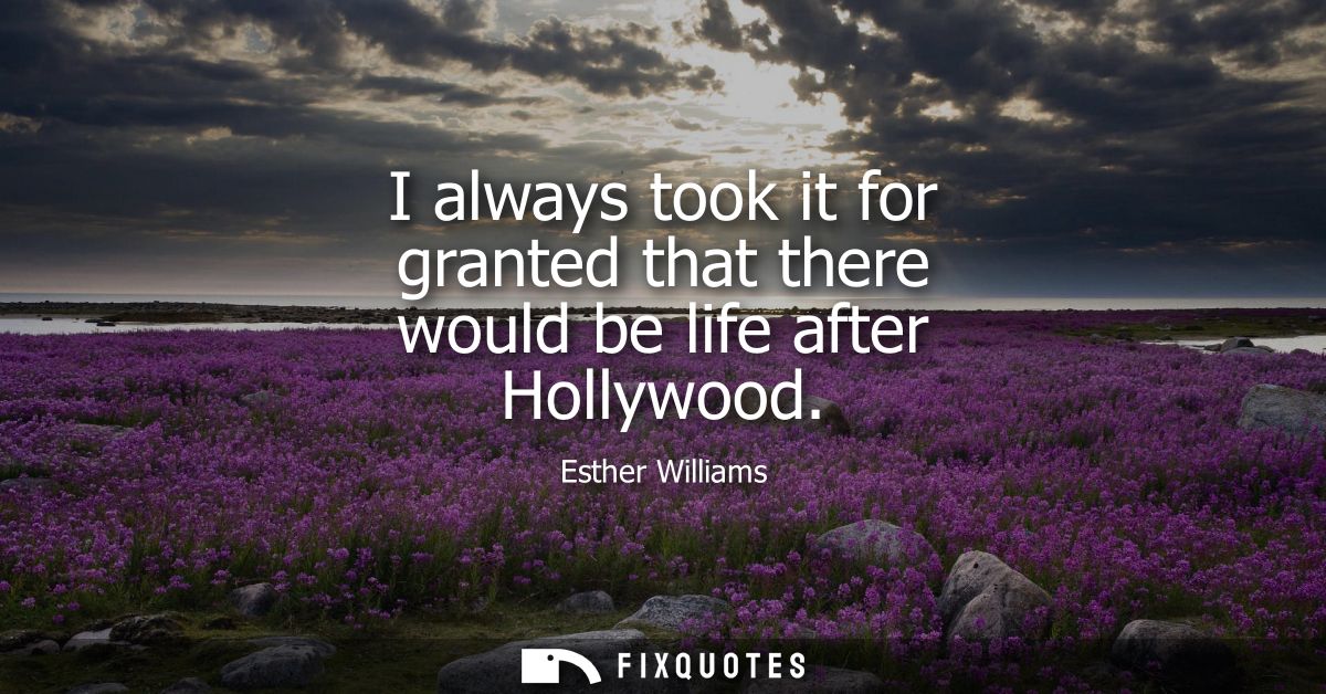 I always took it for granted that there would be life after Hollywood