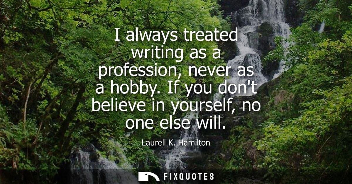 I always treated writing as a profession, never as a hobby. If you dont believe in yourself, no one else will