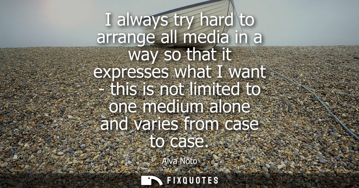 I always try hard to arrange all media in a way so that it expresses what I want - this is not limited to one medium alo