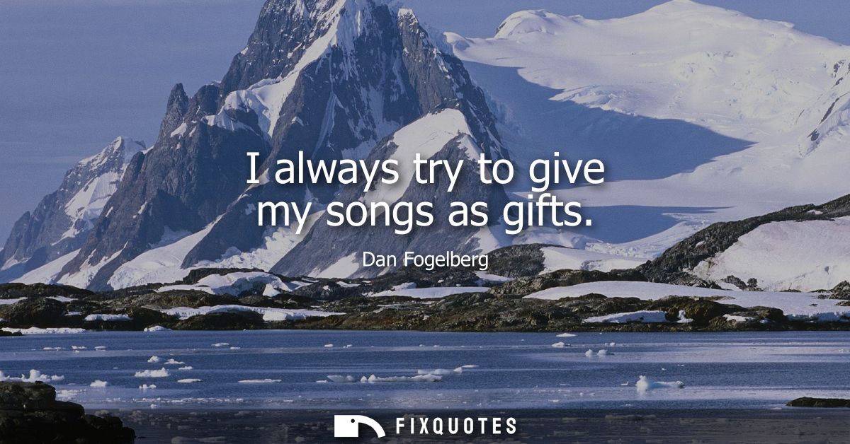 I always try to give my songs as gifts