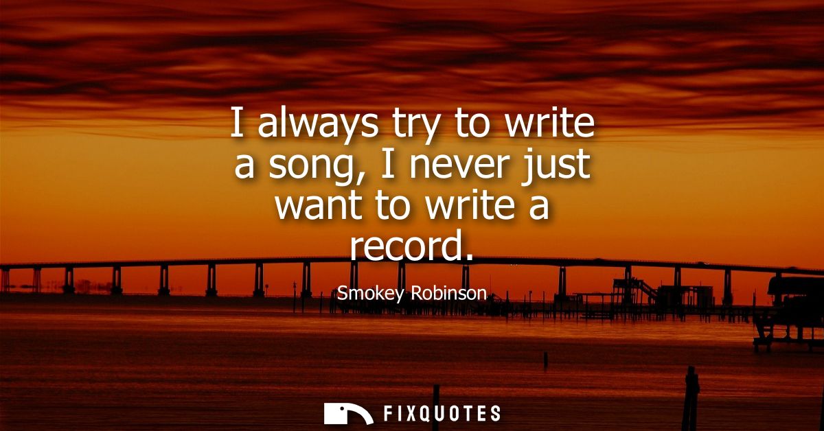 I always try to write a song, I never just want to write a record