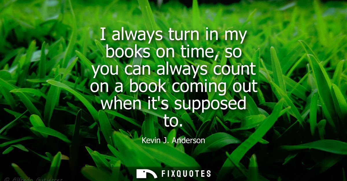 I always turn in my books on time, so you can always count on a book coming out when its supposed to