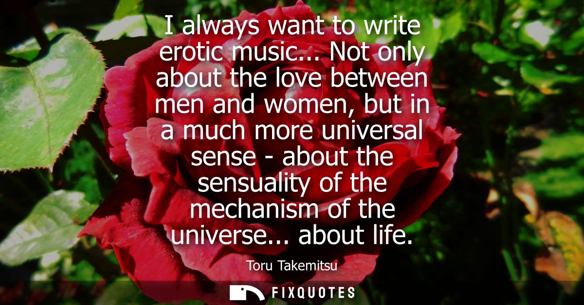 I always want to write erotic music... Not only about the love between men and women, but in a much more universal sense