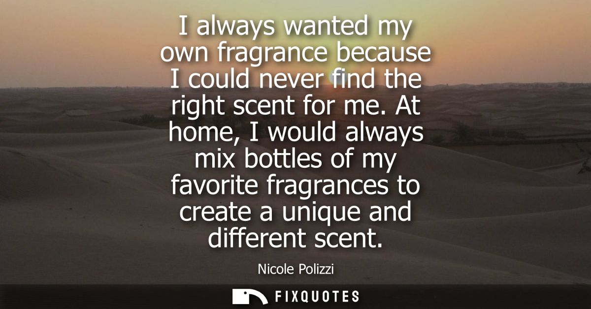 I always wanted my own fragrance because I could never find the right scent for me. At home, I would always mix bottles 