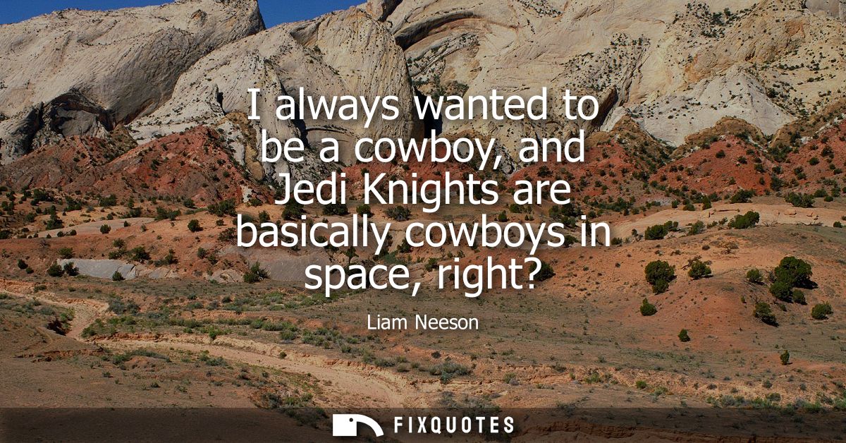 I always wanted to be a cowboy, and Jedi Knights are basically cowboys in space, right?