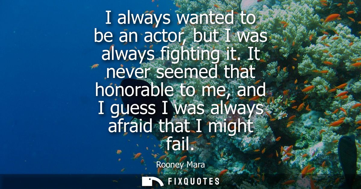 I always wanted to be an actor, but I was always fighting it. It never seemed that honorable to me, and I guess I was al