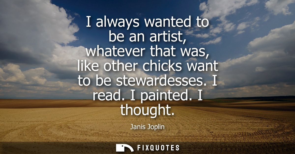 I always wanted to be an artist, whatever that was, like other chicks want to be stewardesses. I read. I painted. I thou