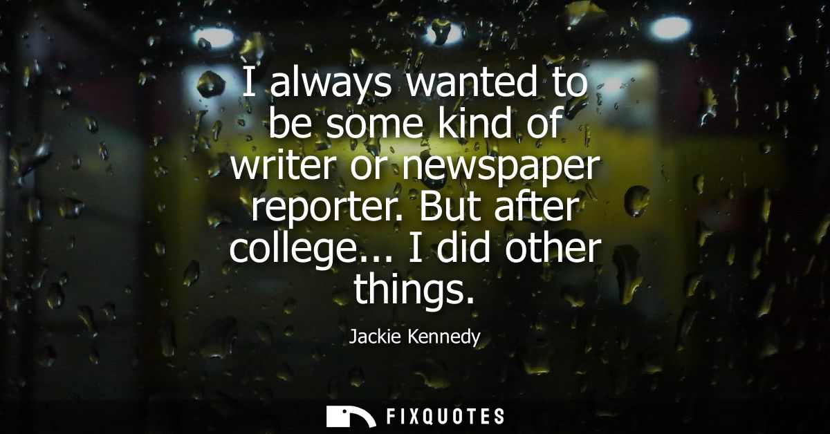 I always wanted to be some kind of writer or newspaper reporter. But after college... I did other things