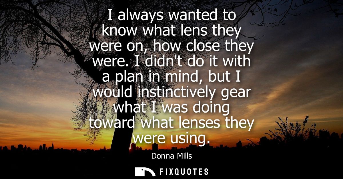 I always wanted to know what lens they were on, how close they were. I didnt do it with a plan in mind, but I would inst