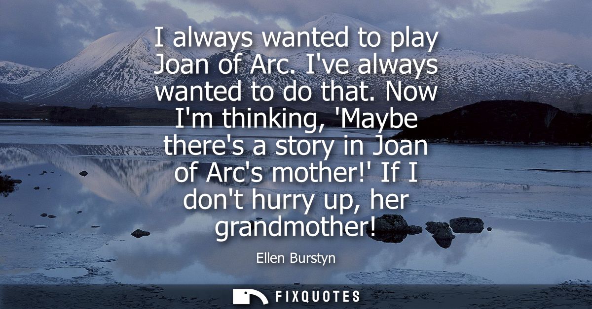 I always wanted to play Joan of Arc. Ive always wanted to do that. Now Im thinking, Maybe theres a story in Joan of Arcs