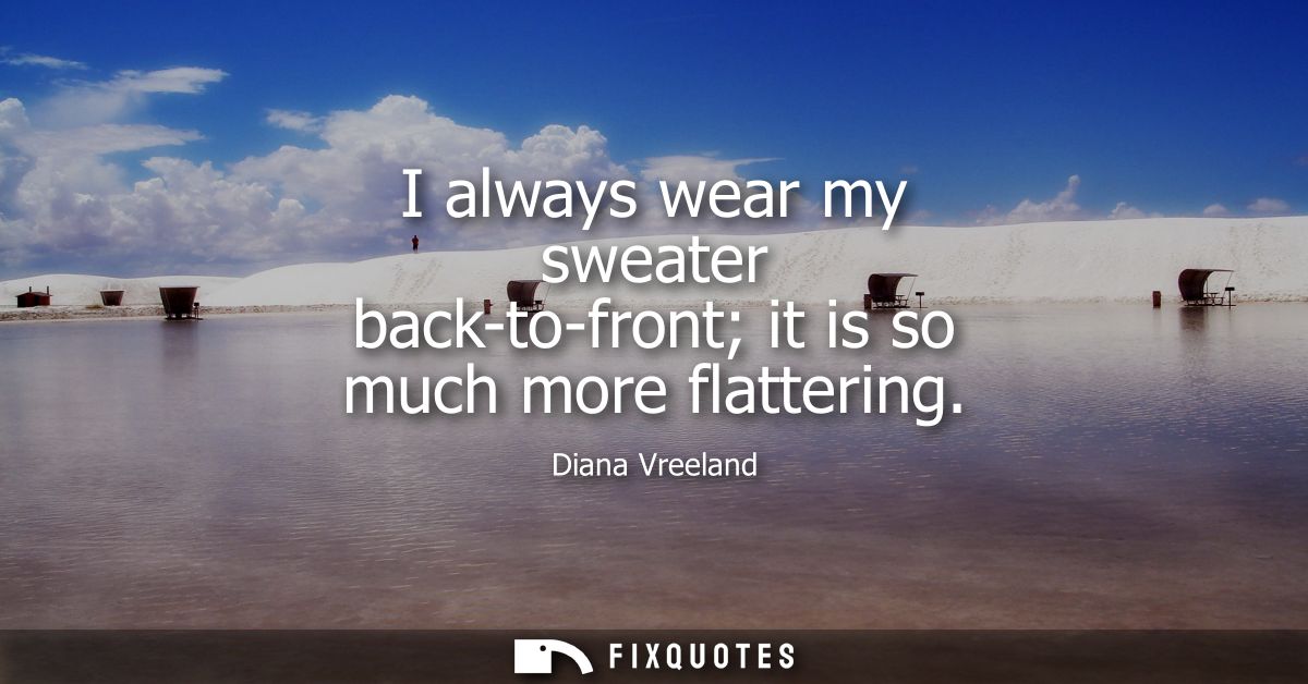 I always wear my sweater back-to-front it is so much more flattering