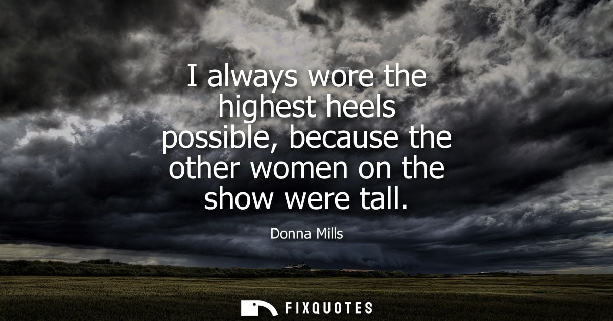 I always wore the highest heels possible, because the other women on the show were tall