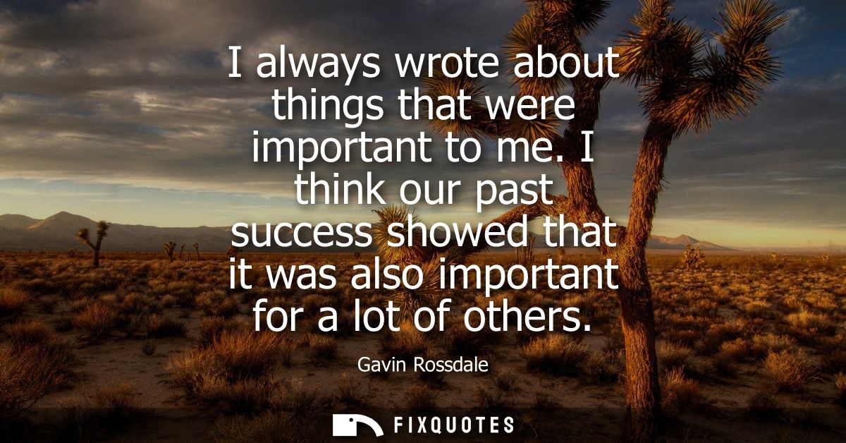 I always wrote about things that were important to me. I think our past success showed that it was also important for a 