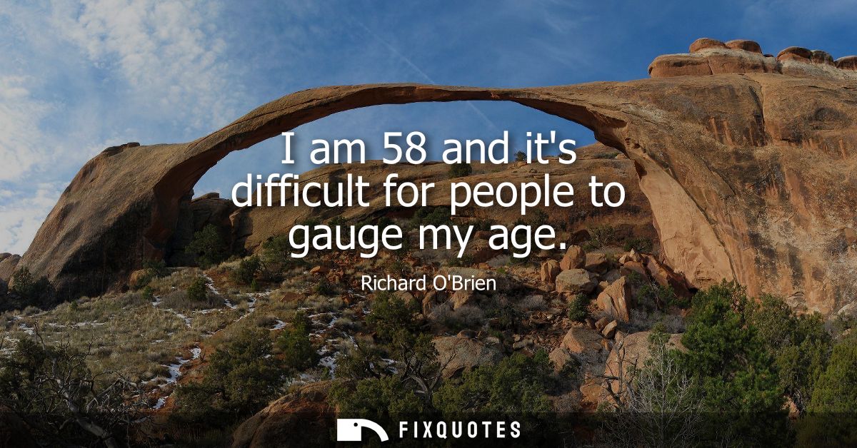 I am 58 and its difficult for people to gauge my age