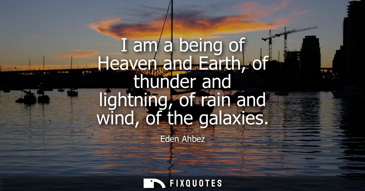 I am a being of Heaven and Earth, of thunder and lightning, of rain and wind, of the galaxies