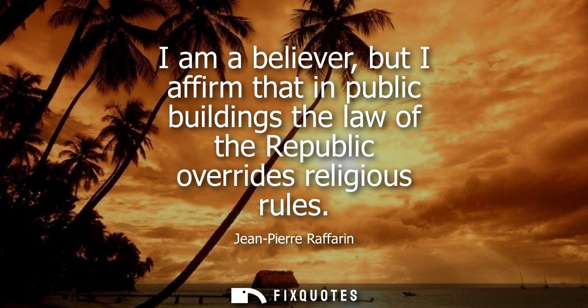 I am a believer, but I affirm that in public buildings the law of the Republic overrides religious rules