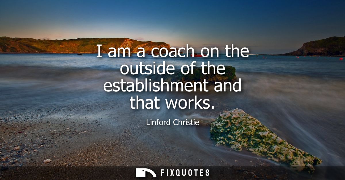I am a coach on the outside of the establishment and that works