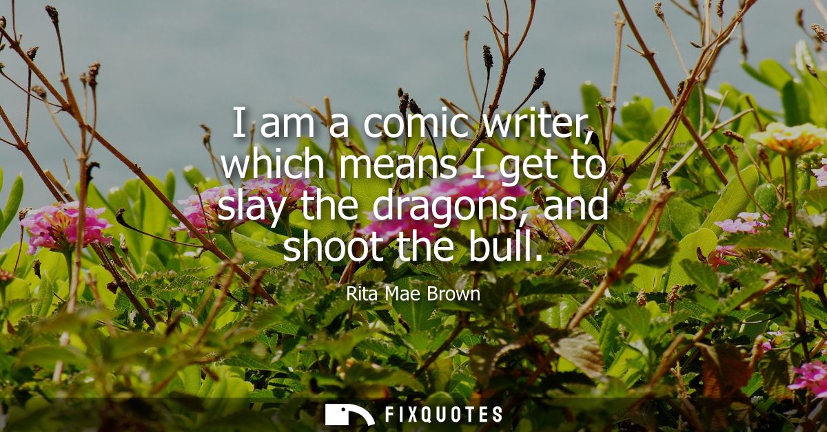 I am a comic writer, which means I get to slay the dragons, and shoot the bull