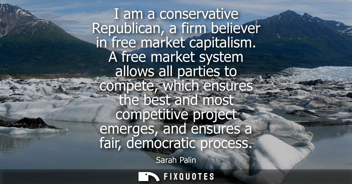 I am a conservative Republican, a firm believer in free market capitalism. A free market system allows all parties to co
