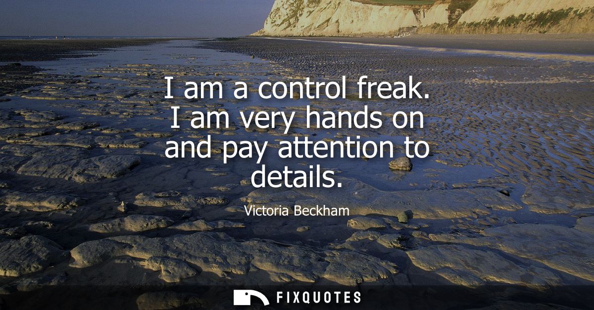 I am a control freak. I am very hands on and pay attention to details