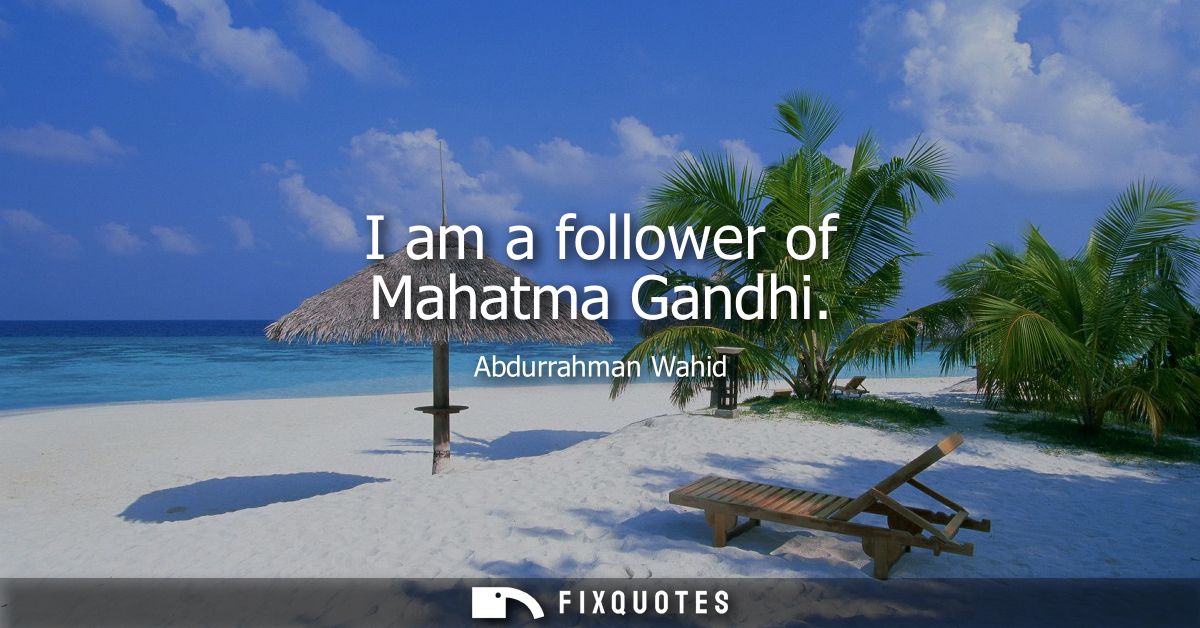 I am a follower of Mahatma Gandhi