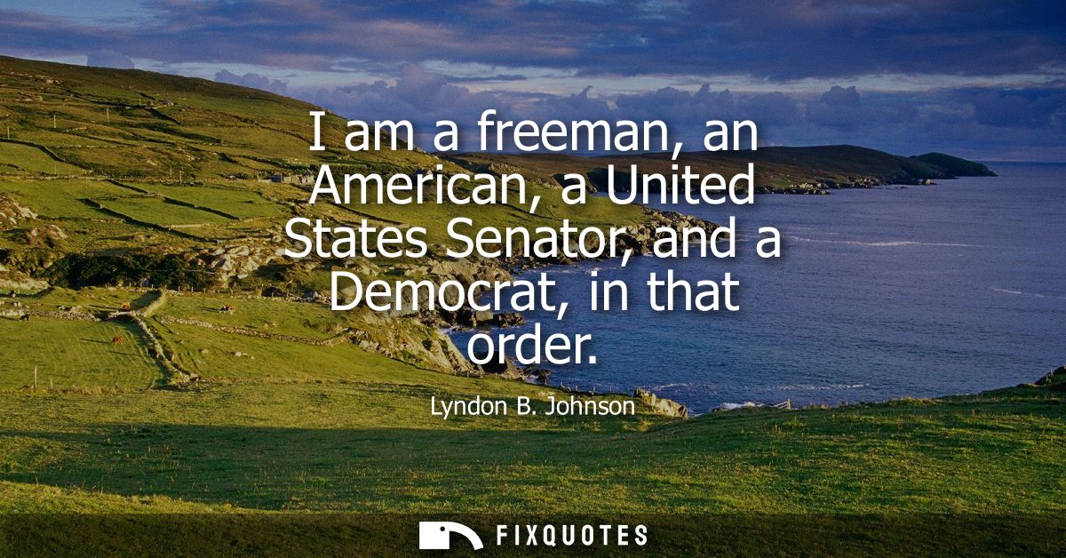 I am a freeman, an American, a United States Senator, and a Democrat, in that order
