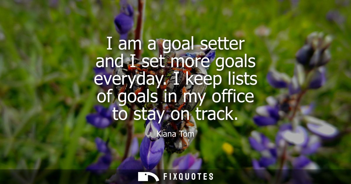 I am a goal setter and I set more goals everyday. I keep lists of goals in my office to stay on track