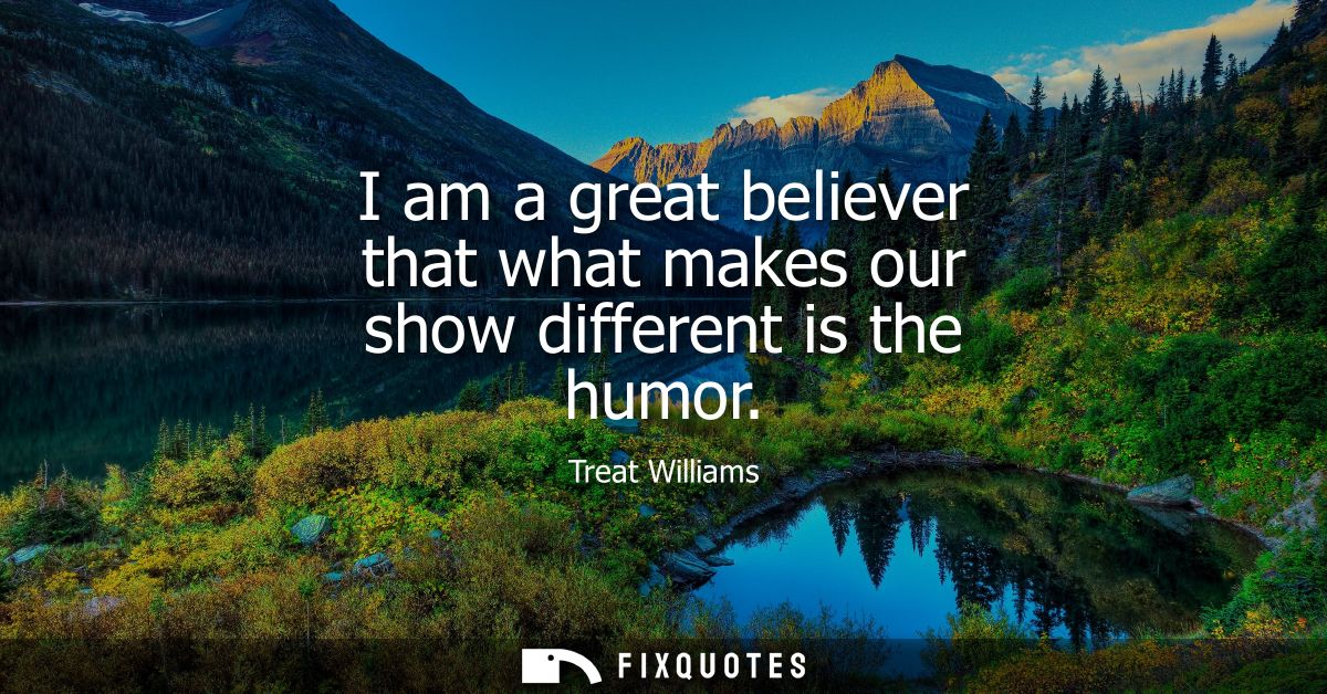 I am a great believer that what makes our show different is the humor