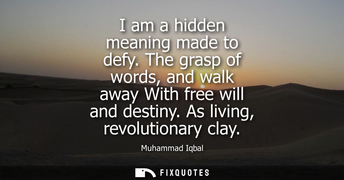 I am a hidden meaning made to defy. The grasp of words, and walk away With free will and destiny. As living, revolutiona