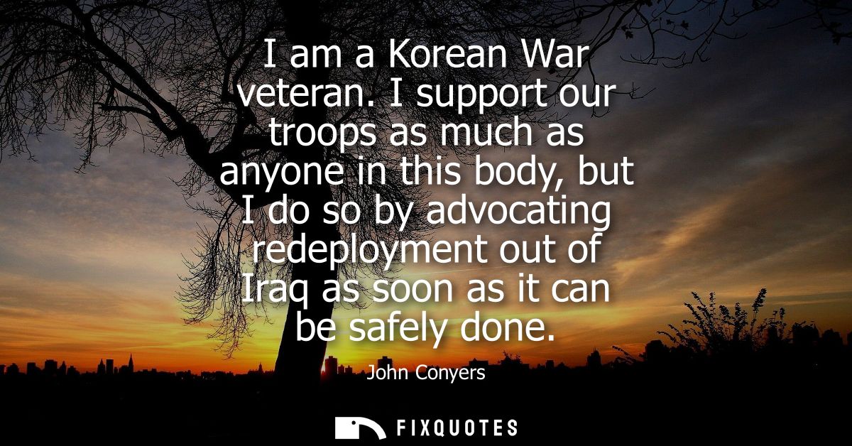 I am a Korean War veteran. I support our troops as much as anyone in this body, but I do so by advocating redeployment o
