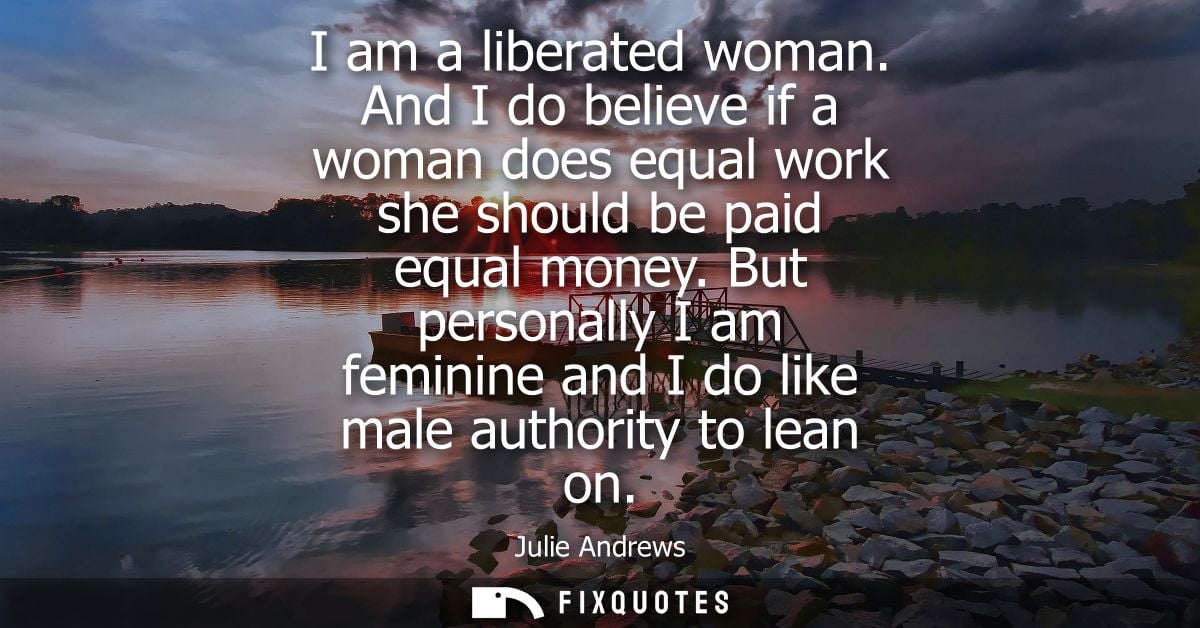 I am a liberated woman. And I do believe if a woman does equal work she should be paid equal money. But personally I am 