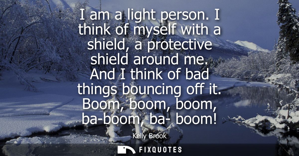 I am a light person. I think of myself with a shield, a protective shield around me. And I think of bad things bouncing 