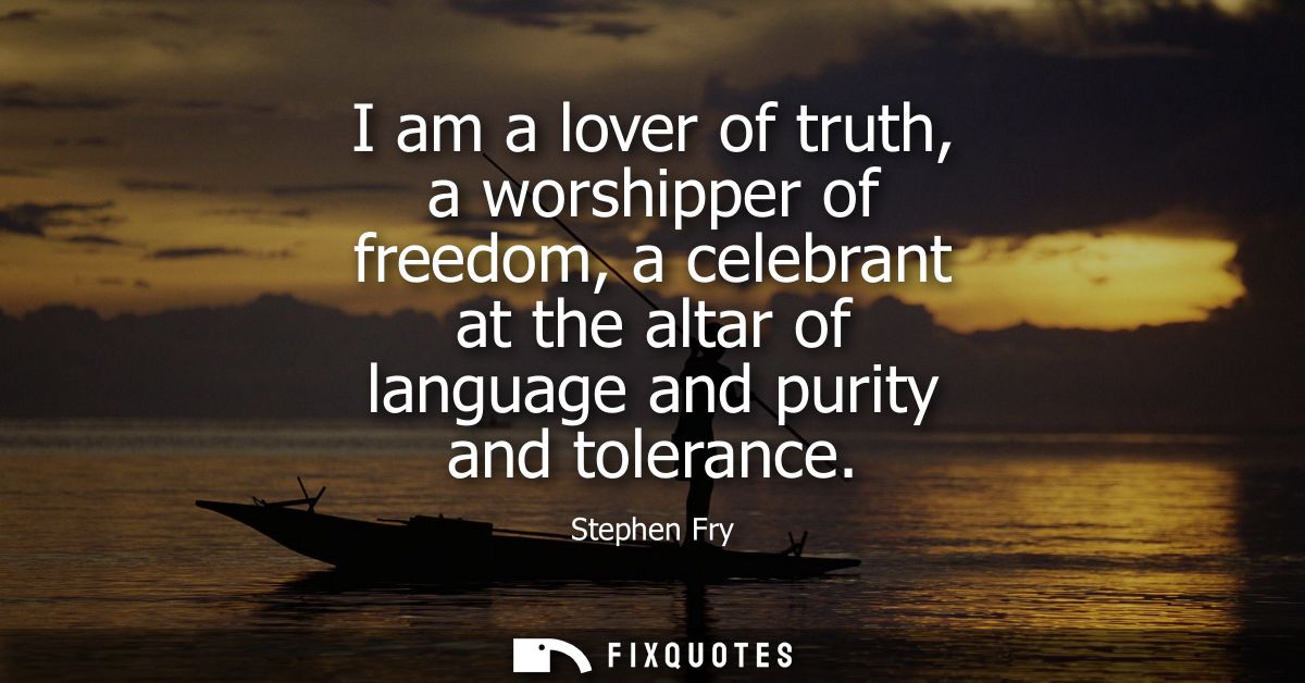 I am a lover of truth, a worshipper of freedom, a celebrant at the altar of language and purity and tolerance