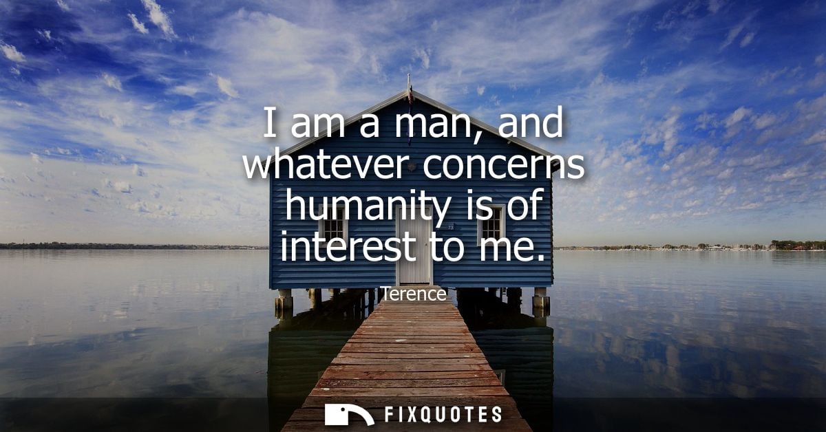 I am a man, and whatever concerns humanity is of interest to me - Terence