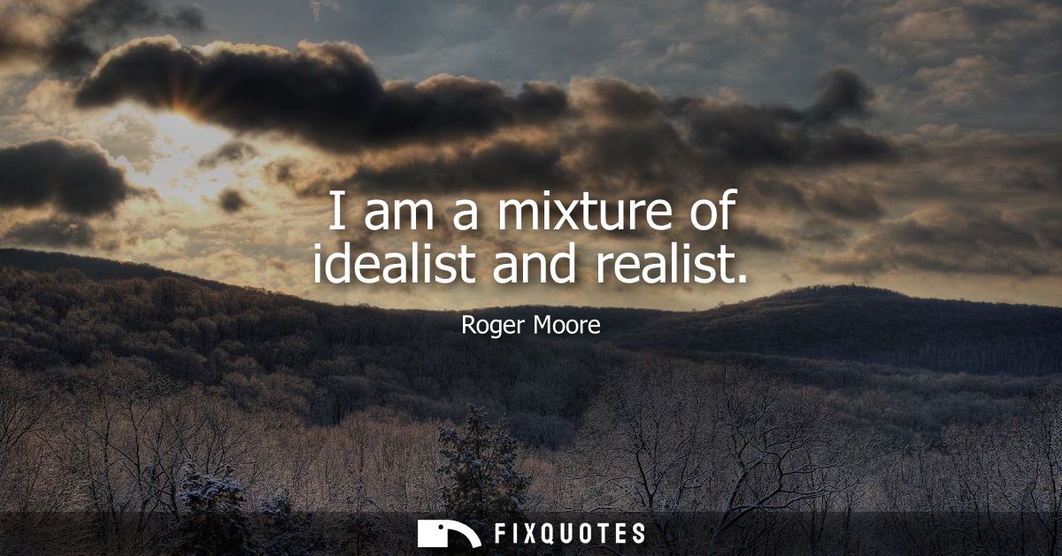 I am a mixture of idealist and realist