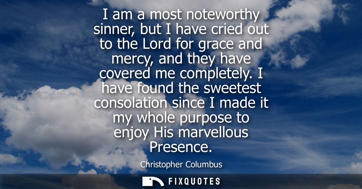I am a most noteworthy sinner, but I have cried out to the Lord for grace and mercy, and they have covered me completely