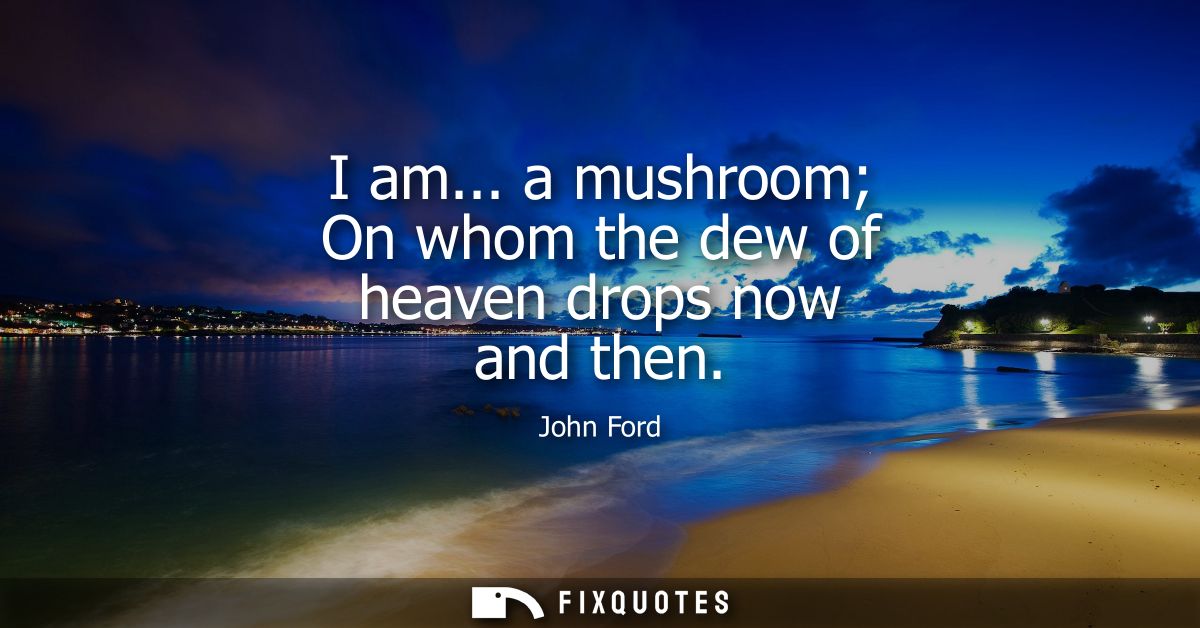 I am... a mushroom On whom the dew of heaven drops now and then