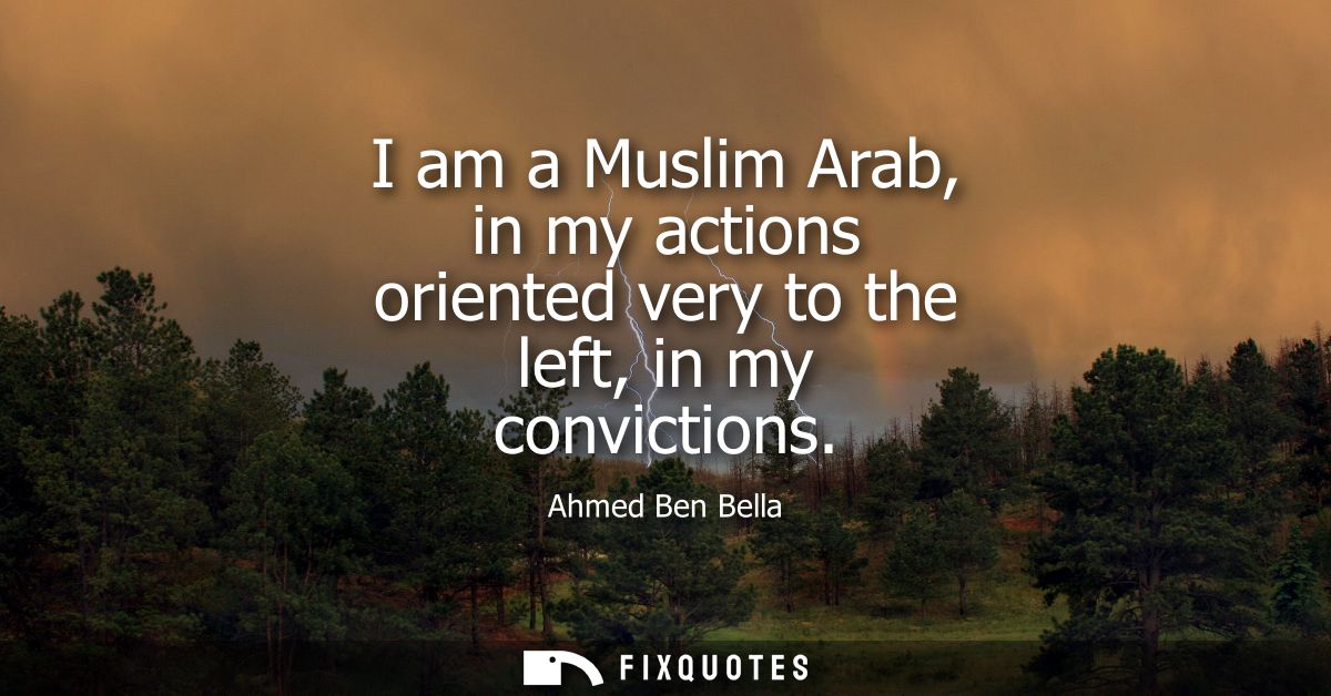 I am a Muslim Arab, in my actions oriented very to the left, in my convictions