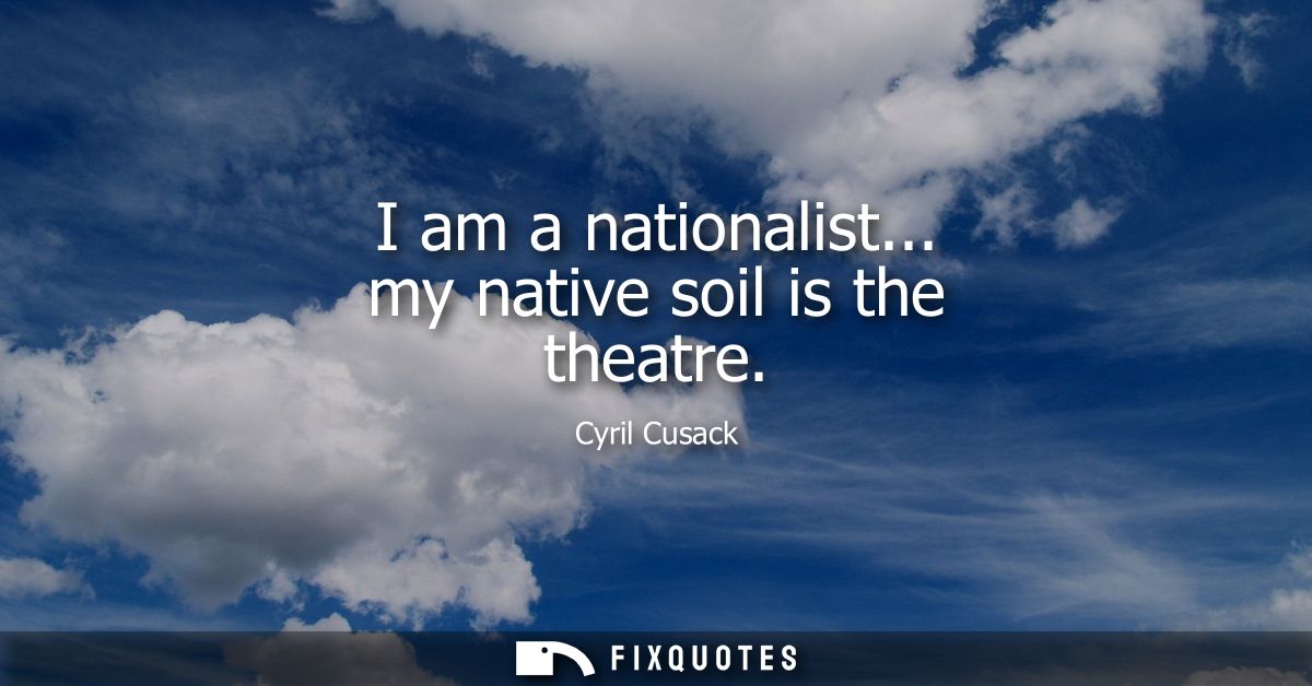 I am a nationalist... my native soil is the theatre