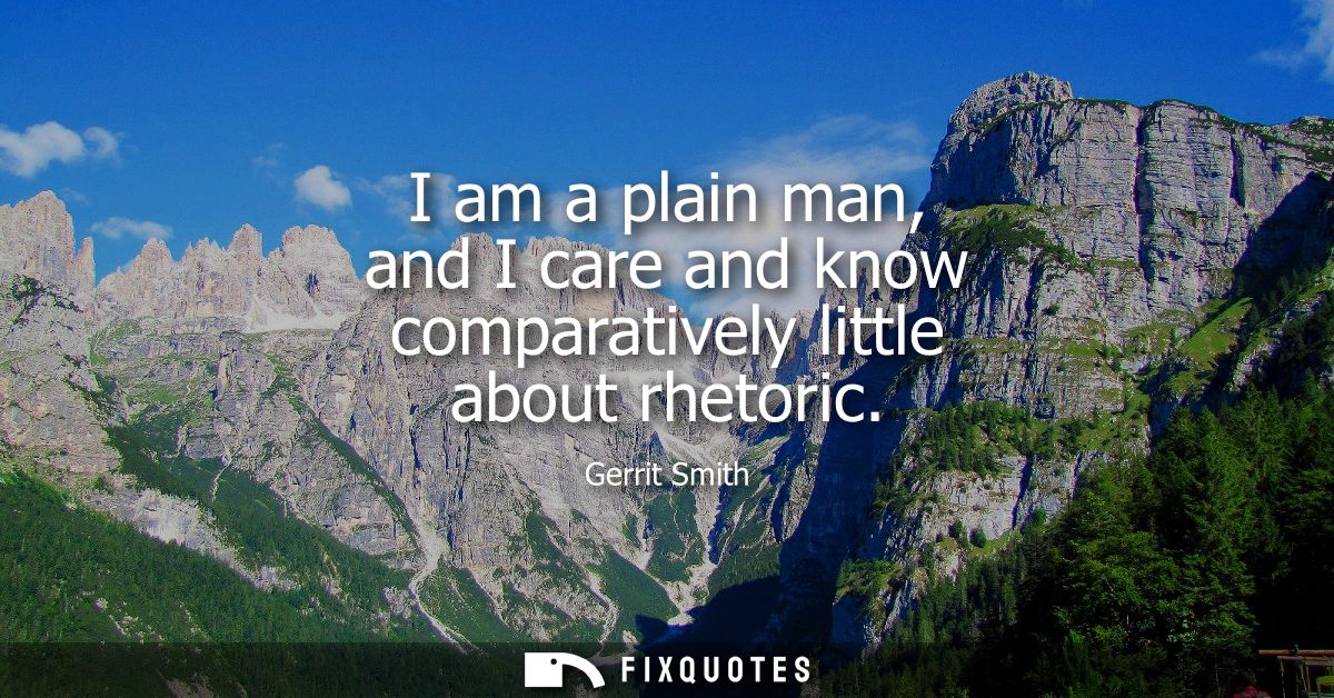 I am a plain man, and I care and know comparatively little about rhetoric