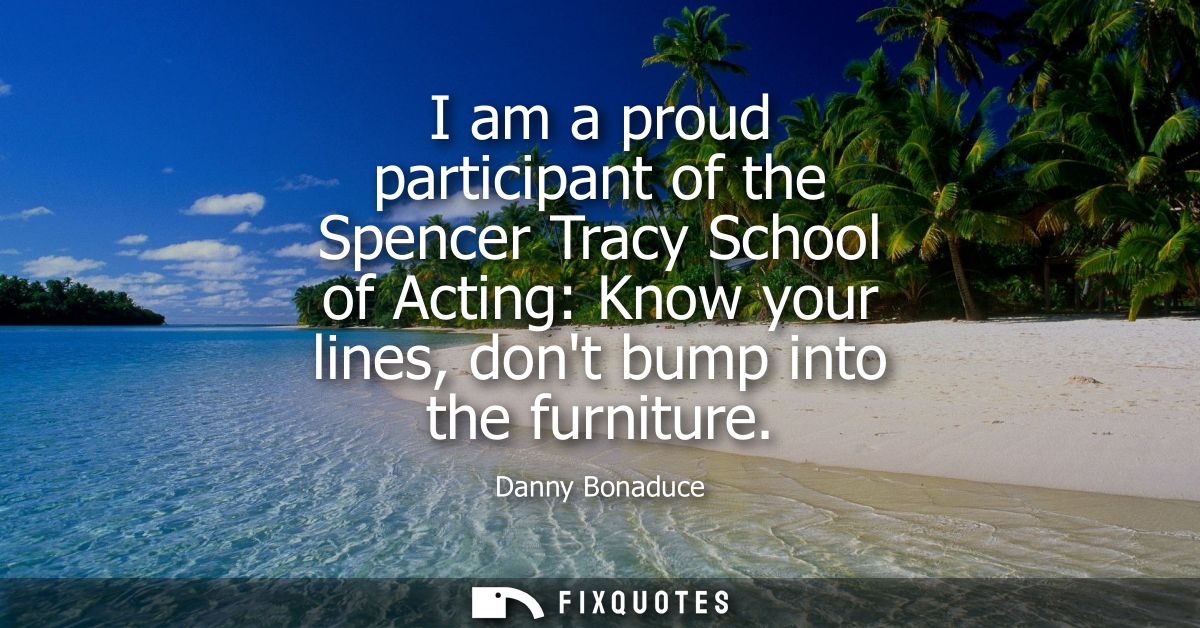 I am a proud participant of the Spencer Tracy School of Acting: Know your lines, dont bump into the furniture