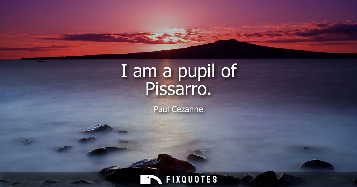 I am a pupil of Pissarro