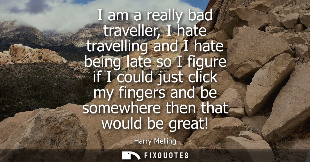 I am a really bad traveller, I hate travelling and I hate being late so I figure if I could just click my fingers and be