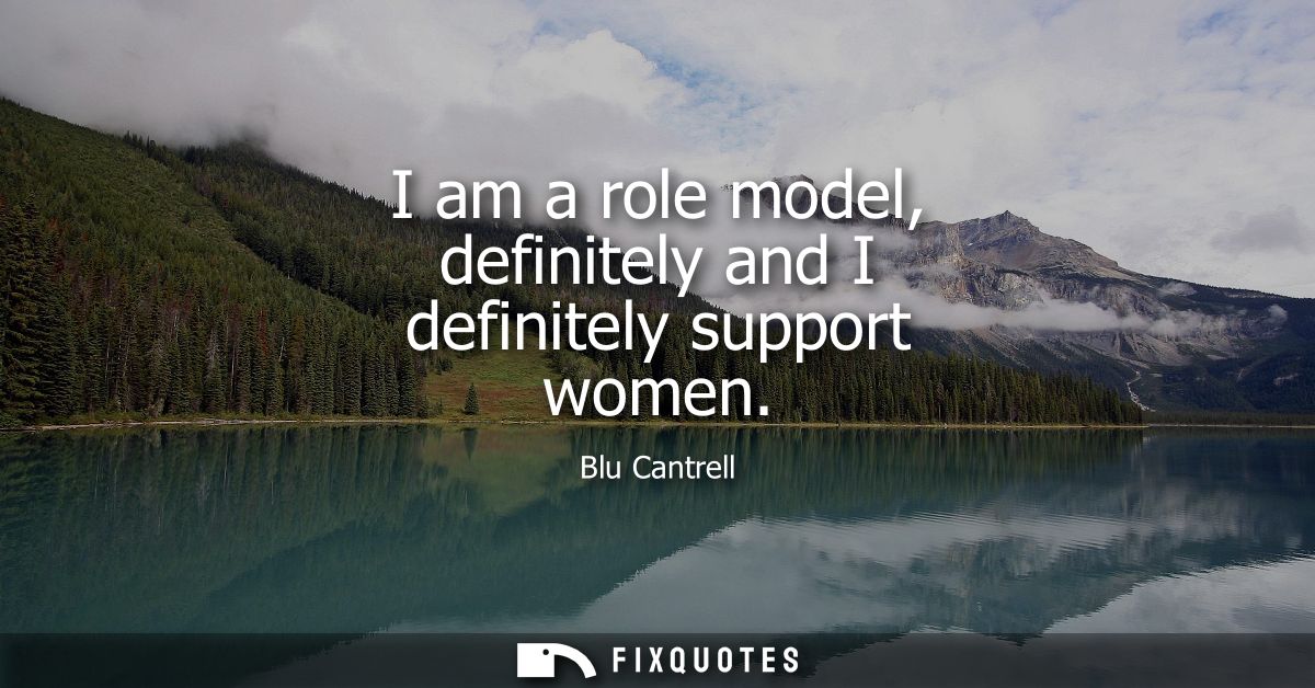 I am a role model, definitely and I definitely support women